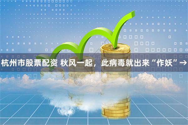 杭州市股票配资 秋风一起，此病毒就出来“作妖”→