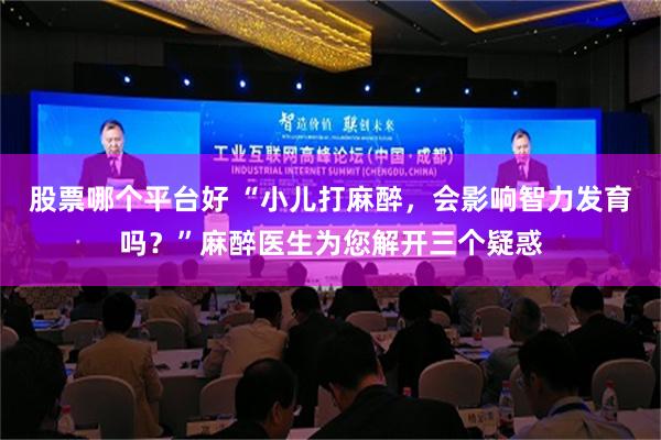 股票哪个平台好 “小儿打麻醉，会影响智力发育吗？”麻醉医生为您解开三个疑惑