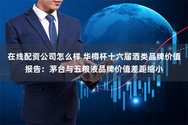 在线配资公司怎么样 华樽杯十六届酒类品牌价值报告：茅台与五粮液品牌价值差距缩小
