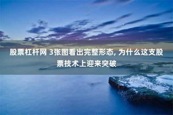 股票杠杆网 3张图看出完整形态, 为什么这支股票技术上迎来突破