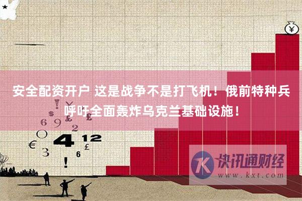 安全配资开户 这是战争不是打飞机！俄前特种兵呼吁全面轰炸乌克兰基础设施！