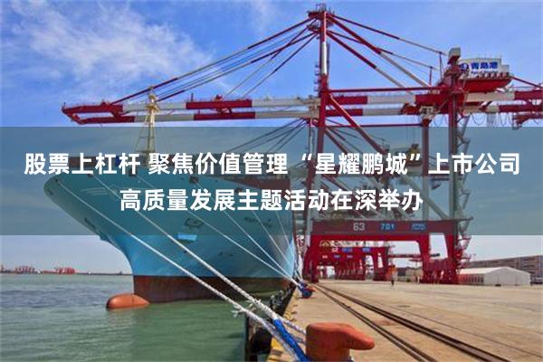 股票上杠杆 聚焦价值管理 “星耀鹏城”上市公司高质量发展主题活动在深举办