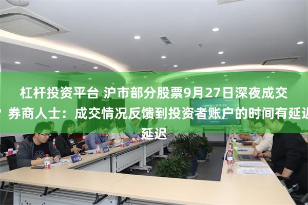 杠杆投资平台 沪市部分股票9月27日深夜成交？券商人士：成交情况反馈到投资者账户的时间有延迟