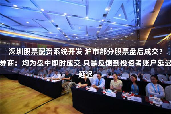 深圳股票配资系统开发 沪市部分股票盘后成交？券商：均为盘中即时成交 只是反馈到投资者账户延迟