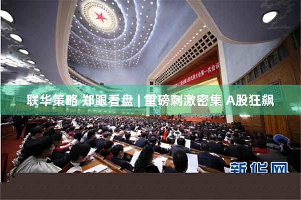 联华策略 郑眼看盘 | 重磅刺激密集 A股狂飙