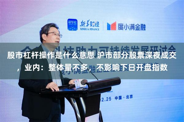 股市杠杆操作是什么意思 沪市部分股票深夜成交，业内：整体量不多，不影响下日开盘指数