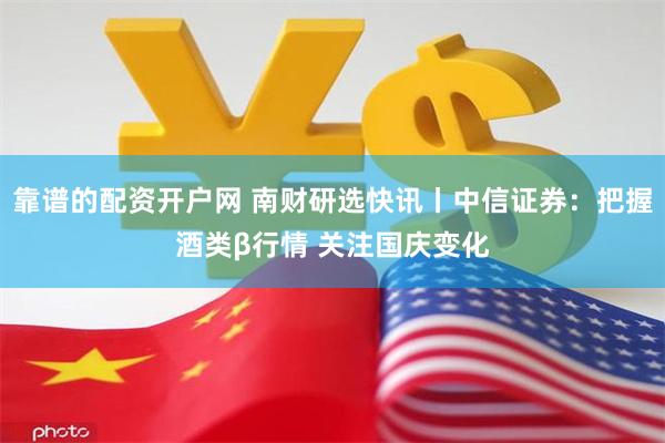 靠谱的配资开户网 南财研选快讯丨中信证券：把握酒类β行情 关注国庆变化
