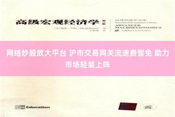 网络炒股放大平台 沪市交易网关流速费暂免 助力市场轻装上阵