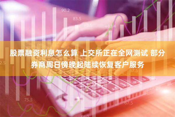 股票融资利息怎么算 上交所正在全网测试 部分券商周日傍晚起陆续恢复客户服务