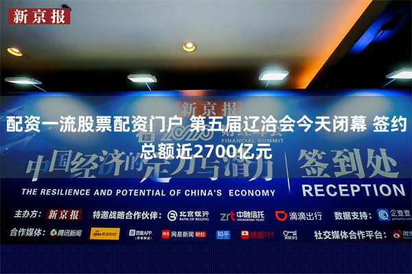 配资一流股票配资门户 第五届辽洽会今天闭幕 签约总额近2700亿元