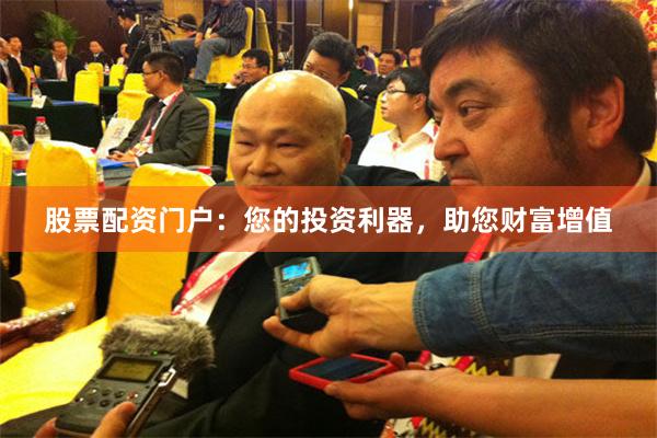 股票配资门户：您的投资利器，助您财富增值