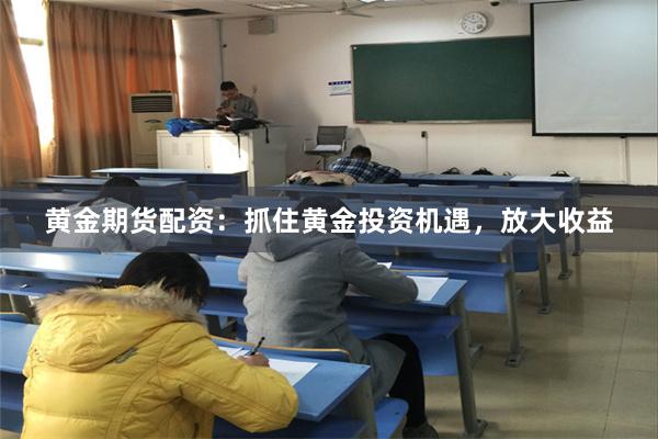 黄金期货配资：抓住黄金投资机遇，放大收益