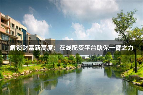 解锁财富新高度：在线配资平台助你一臂之力