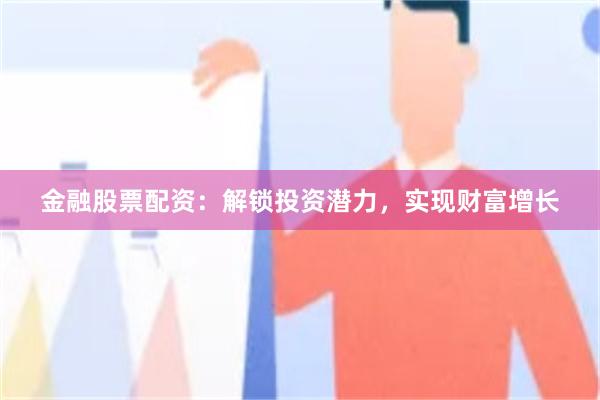 金融股票配资：解锁投资潜力，实现财富增长