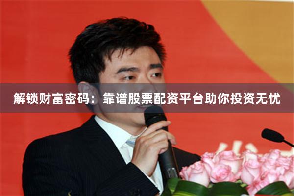 解锁财富密码：靠谱股票配资平台助你投资无忧