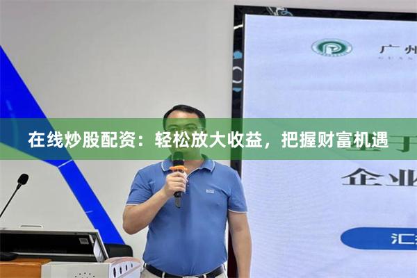 在线炒股配资：轻松放大收益，把握财富机遇