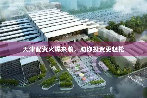 天津配资火爆来袭，助你投资更轻松