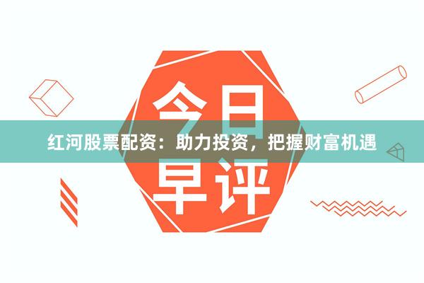 红河股票配资：助力投资，把握财富机遇