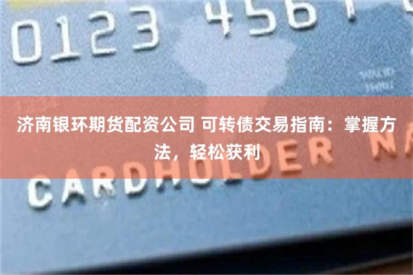 济南银环期货配资公司 可转债交易指南：掌握方法，轻松获利