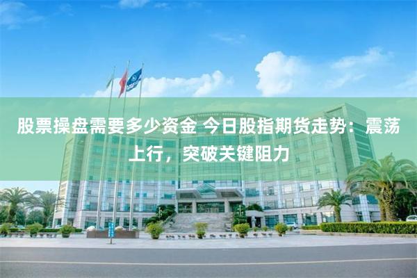 股票操盘需要多少资金 今日股指期货走势：震荡上行，突破关键阻力