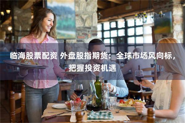 临海股票配资 外盘股指期货：全球市场风向标，把握投资机遇