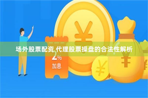 场外股票配资 代理股票操盘的合法性解析
