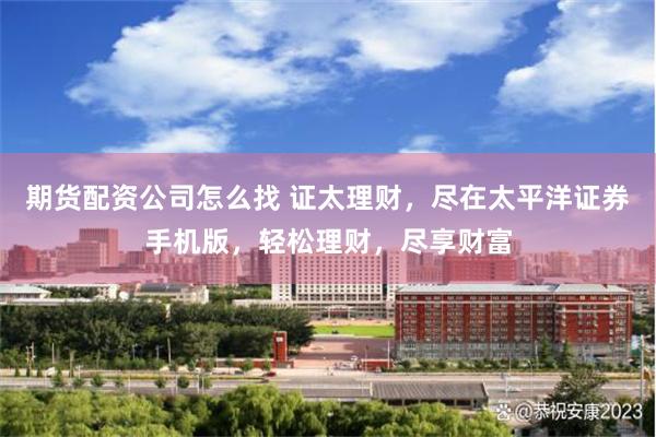 期货配资公司怎么找 证太理财，尽在太平洋证券手机版，轻松理财，尽享财富