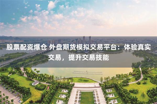 股票配资爆仓 外盘期货模拟交易平台：体验真实交易，提升交易技能