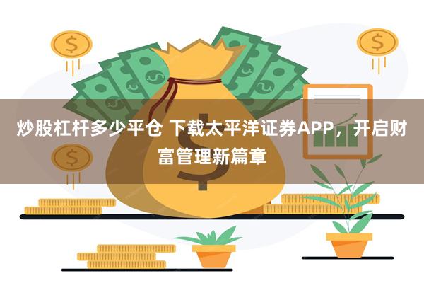 炒股杠杆多少平仓 下载太平洋证券APP，开启财富管理新篇章