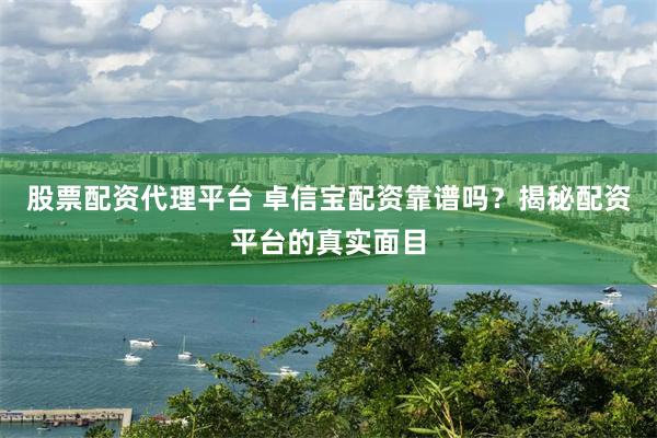 股票配资代理平台 卓信宝配资靠谱吗？揭秘配资平台的真实面目