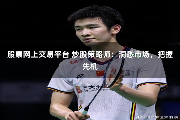 股票网上交易平台 炒股策略师：洞悉市场，把握先机