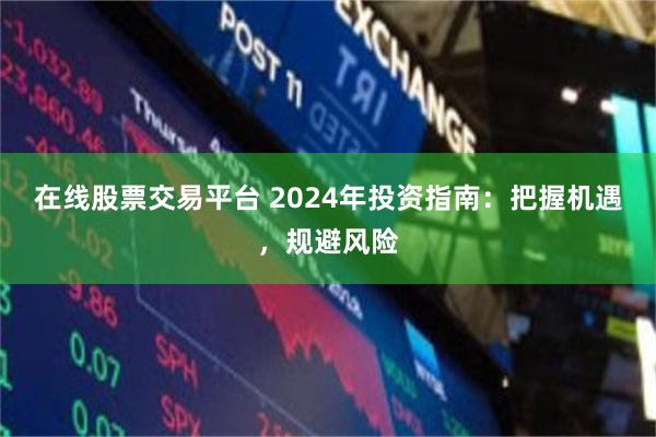 在线股票交易平台 2024年投资指南：把握机遇，规避风险