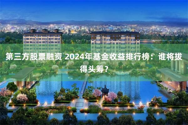 第三方股票融资 2024年基金收益排行榜：谁将拔得头筹？
