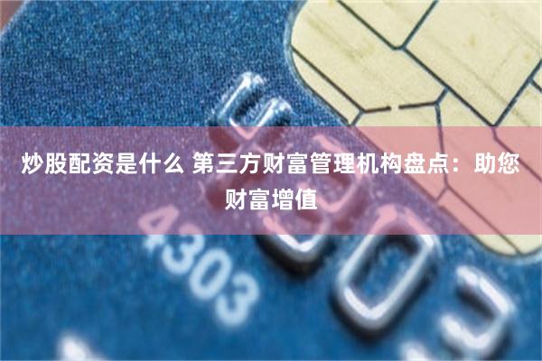 炒股配资是什么 第三方财富管理机构盘点：助您财富增值