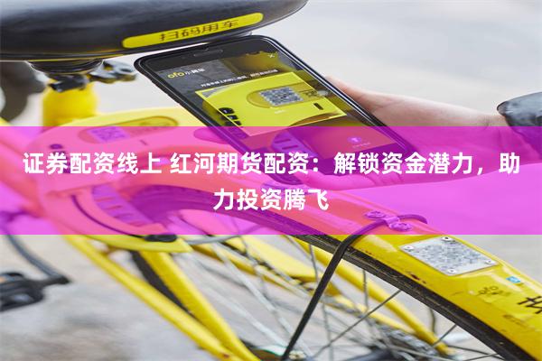 证券配资线上 红河期货配资：解锁资金潜力，助力投资腾飞
