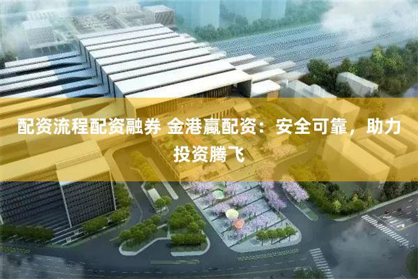 配资流程配资融券 金港蠃配资：安全可靠，助力投资腾飞
