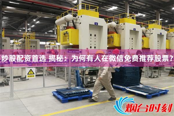 炒股配资首选 揭秘：为何有人在微信免费推荐股票？
