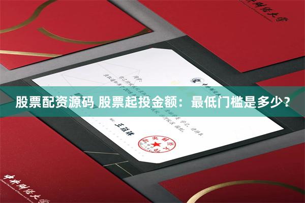 股票配资源码 股票起投金额：最低门槛是多少？