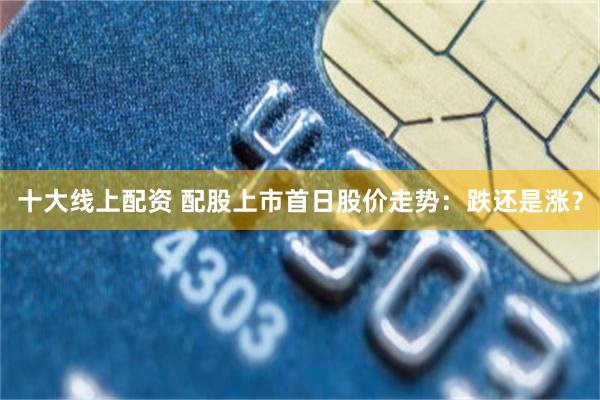 十大线上配资 配股上市首日股价走势：跌还是涨？