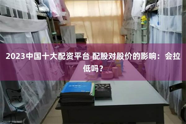 2023中国十大配资平台 配股对股价的影响：会拉低吗？