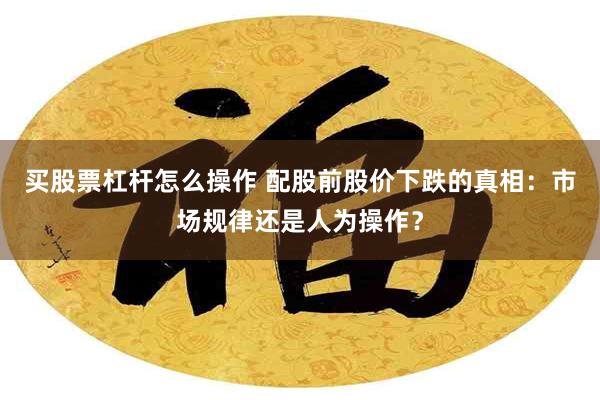 买股票杠杆怎么操作 配股前股价下跌的真相：市场规律还是人为操作？
