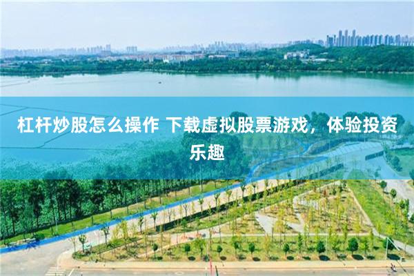 杠杆炒股怎么操作 下载虚拟股票游戏，体验投资乐趣