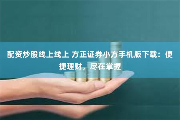 配资炒股线上线上 方正证券小方手机版下载：便捷理财，尽在掌握