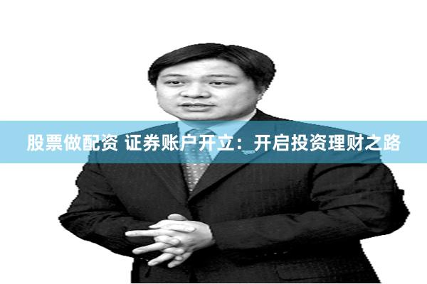 股票做配资 证券账户开立：开启投资理财之路