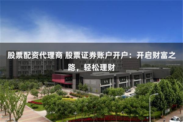 股票配资代理商 股票证券账户开户：开启财富之路，轻松理财