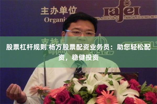 股票杠杆规则 杨方股票配资业务员：助您轻松配资，稳健投资