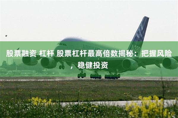 股票融资 杠杆 股票杠杆最高倍数揭秘：把握风险，稳健投资