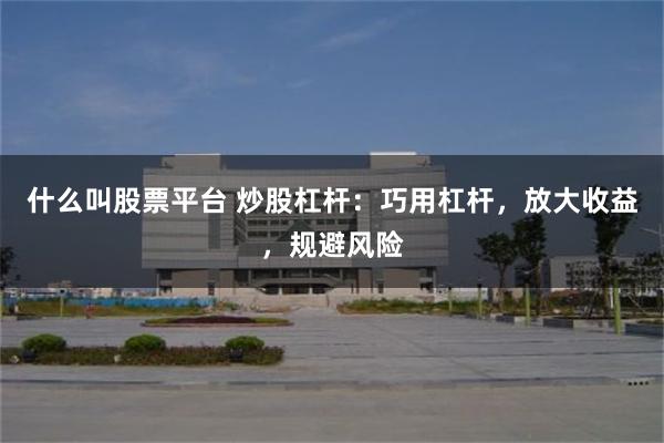 什么叫股票平台 炒股杠杆：巧用杠杆，放大收益，规避风险