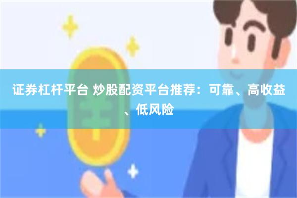 证券杠杆平台 炒股配资平台推荐：可靠、高收益、低风险