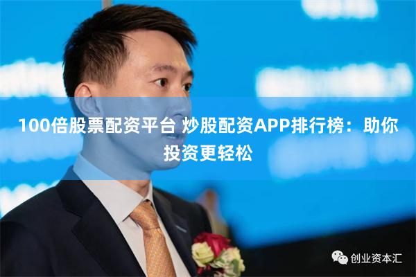100倍股票配资平台 炒股配资APP排行榜：助你投资更轻松